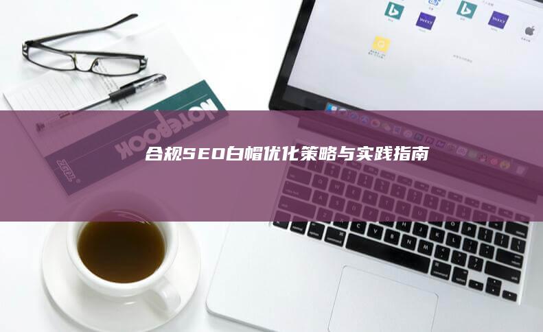 合规SEO白帽优化：策略与实践指南